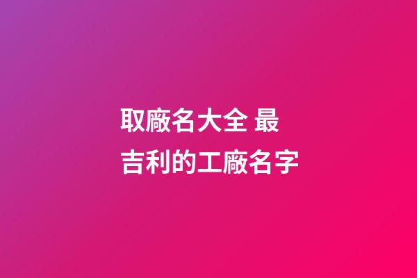 取廠名大全 最吉利的工廠名字-第1張-公司起名-玄機派
